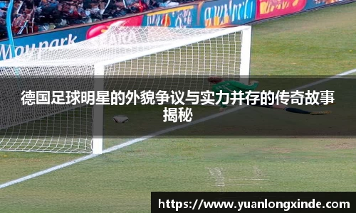 德国足球明星的外貌争议与实力并存的传奇故事揭秘