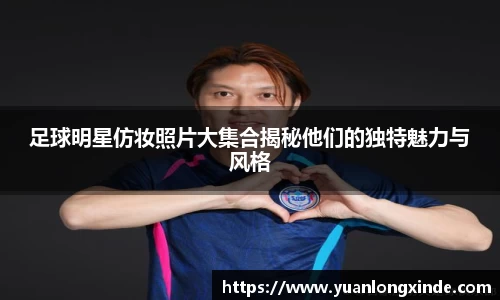 足球明星仿妆照片大集合揭秘他们的独特魅力与风格