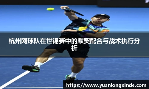 杭州网球队在世锦赛中的默契配合与战术执行分析
